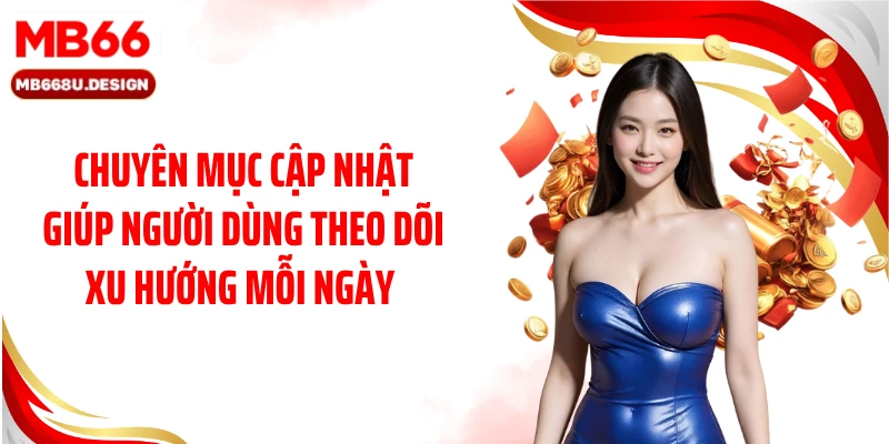 Chuyên mục cập nhật giúp người dùng theo dõi xu hướng mỗi ngày