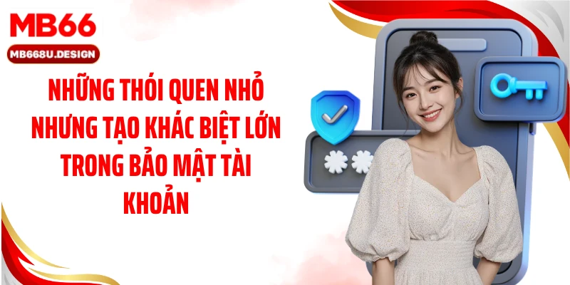 Những thói quen nhỏ nhưng tạo khác biệt lớn trong bảo mật tài khoản